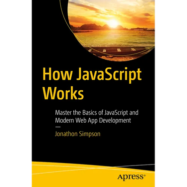 How JavaScript Works: Master the Basics of JavaScript and Modern Web App Development