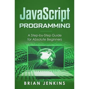 JavaScript Programming: A Step-By-Step Guide for Absolute Beginners