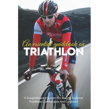 An Essential Guidebook On Triathlon: A Straightforward System For Making Beginner Triathletes Comfortable And Confident: Triathlon Books 2020
