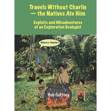Travels Without Charlie-the Natives Ate Him: Exploits & Misadventures of an Exploration Geologist