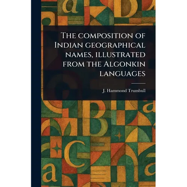 The Composition of Indian Geographical Names, Illustrated From the Algonkin Languages