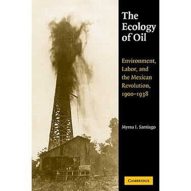 The Ecology of Oil: Environment, Labor, and the Mexican Revolution, 1900 1938