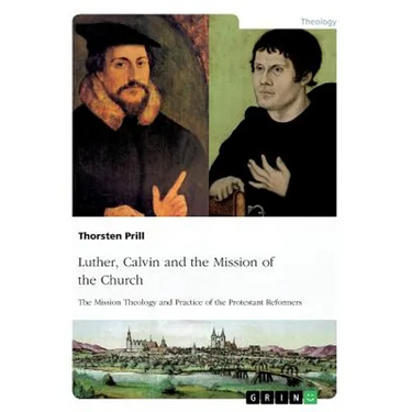 Luther, Calvin and the Mission of the Church: The Mission Theology and Practice of the Protestant Reformers