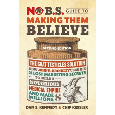 No B.S. Guide to Making Them Believe: How John R. Brinkley Used His 21 Lost Marketing Secrets to Build a Notorious Medical Empire and Make Millions