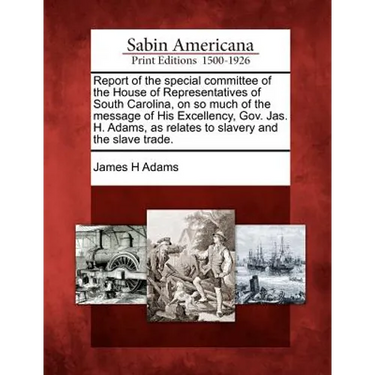 Report of the Special Committee of the House of Representatives of South Carolina, on So Much of the Message of His Excellency, Gov. Jas. H. Adams, as