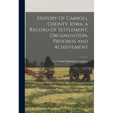 History Of Carroll County, Iowa, a Record Of Settlement, Organization, Progress and Achievement
