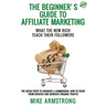 The Beginner's Guide to Affiliate Marketing: What the New Rich Teach Their Followers: The Seven Steps to Generate a Commission, How to Start from Scra
