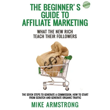 The Beginner's Guide to Affiliate Marketing: What the New Rich Teach Their Followers: The Seven Steps to Generate a Commission, How to Start from Scra