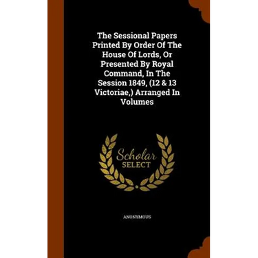 The Sessional Papers Printed By Order Of The House Of Lords, Or Presented By Royal Command, In The Session 1849, (12 & 13 Victoriae, ) Arranged In Vol