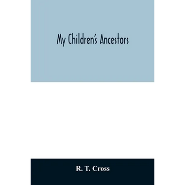 My children's ancestors; data concerning about four hundred New England ancestors of the children of Roselle Theodore Cross and his wife Emma Asenath