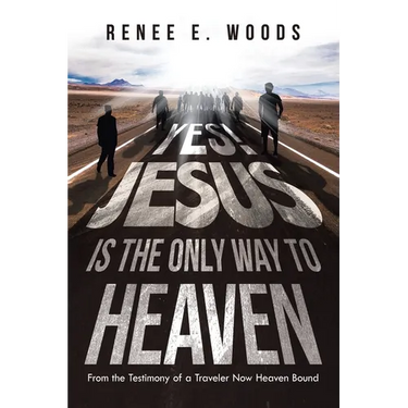 Yes! Jesus Is the Only Way to Heaven: From the Testimony of a Traveler Now Heaven Bound