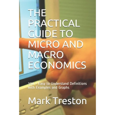 The Practical Guide to Micro and Macro Economics: 300 + Easy to Understand Definitions with Examples and Graphs