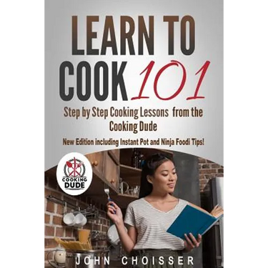 Learn to Cook 101 -- Step-by-Step Cooking Lessons from the Cooking Dude: New Edition including Instant Pot and Ninja Foodi tips!