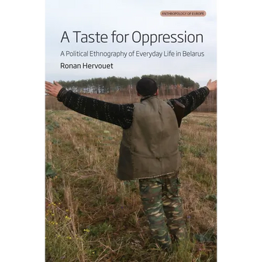 A Taste for Oppression: A Political Ethnography of Everyday Life in Belarus