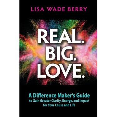 Real. Big. Love.: The Difference Maker's Guide to Gain Greater Clarity, Energy and Impact for Your Cause and Life