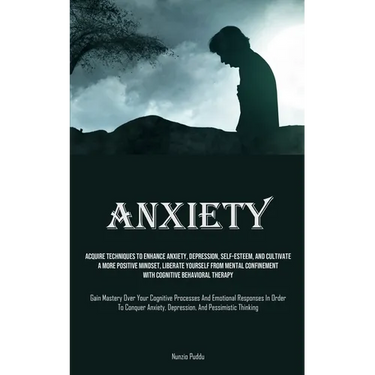 Anxiety: Acquire Techniques To Enhance Anxiety, Depression, Self-Esteem, And Cultivate A More Positive Mindset, Liberate Yourself From Mental Confinem