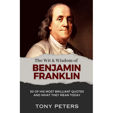 The Wit and Wisdom of Benjamin Franklin: 50 of His Most Brilliant Quotes and What They Mean Today