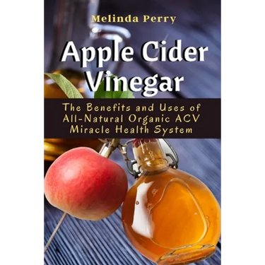 Apple Cider Vinegar: The Benefits and Uses of All-Natural Organic ACV Miracle Health System