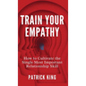 Train Your Empathy: How to Cultivate the Single Most Important Relationship Skill