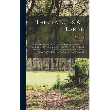 The Statutes At Large: Being A Collection Of All The Laws Of Virginia, From The First Session Of The Legislature, In The Year 1619: Published