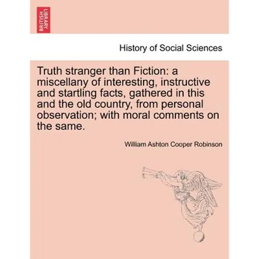Truth Stranger Than Fiction: A Miscellany of Interesting, Instructive and Startling Facts, Gathered in This and the Old Country, from Personal Obse