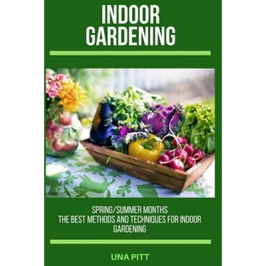 Indoor Gardening: Spring/Summer Months - The Best Methods and Techniques for Indoor Gardening