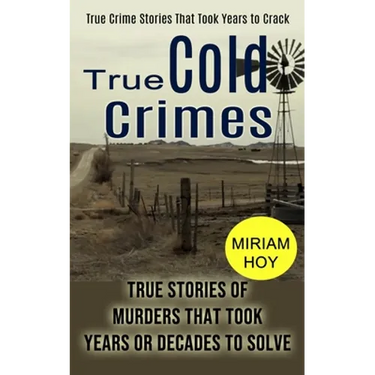 True Cold Crimes: True Crime Stories That Took Years to Crack (True Stories of Murders That Took Years or Decades to Solve)