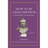 How to Be a Bad Emperor: An Ancient Guide to Truly Terrible Leaders