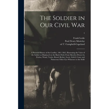 The Soldier in Our Civil War: a Pictorial History of the Conflict, 1861-1865, Illustrating the Valor of the Soldier as Displayed on the Battle-field