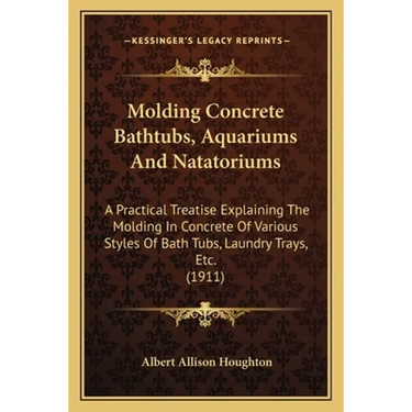Molding Concrete Bathtubs, Aquariums And Natatoriums: A Practical Treatise Explaining The Molding In Concrete Of Various Styles Of Bath Tubs, Laundry