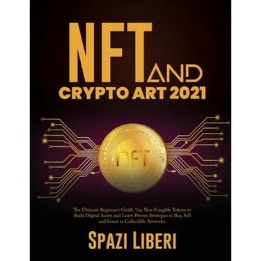 NFT and Crypto Art 2021: The Ultimate Beginner's Guide. Use Non-Fungible Tokens to Build Digital Assets and Learn Proven Strategies to Buy, Sel