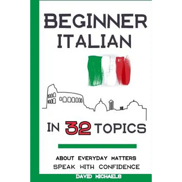Beginner Italian in 32 Topics: Speak with Confidence About Everyday Matters.