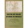 Creating New England, Defending the Northeast: Contested Algonquian and English Spatial Worlds, 1500-1700