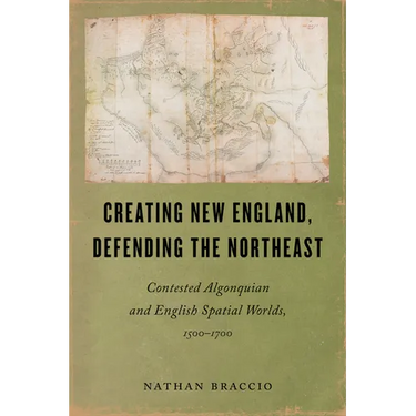 Creating New England, Defending the Northeast: Contested Algonquian and English Spatial Worlds, 1500-1700