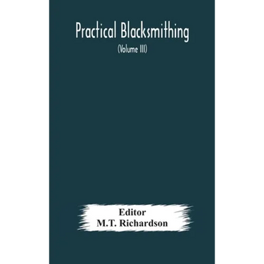 Practical Blacksmithing A Collection Of Articles Contributed At Different Times By Skilled Workmen To The Columns Of "The Blacksmith And Wheelwright"
