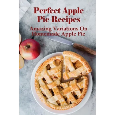 Perfect Apple Pie Recipe: Amazing Variations On Homemade Apple Pie: The Amazing Buttery Apple Pie