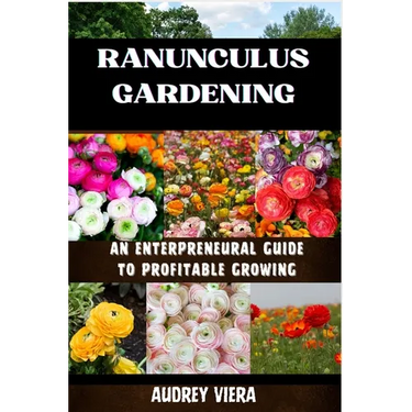 Ranunculus Gardening: ENTERPRENEURAL GUIDE TO PROFITABLE GROWING: Cultivating Success: A Comprehensive Guide to Profitable Ranunculus Gardening