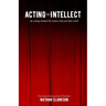 Acting from the Intellect: An Acting Method for Actors Who Use Their Mind
