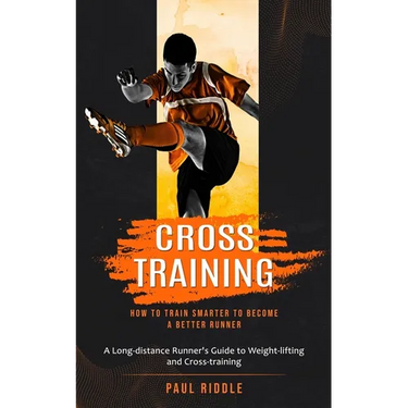 Cross Training: How to Train Smarter to Become a Better Runner (A Long-distance Runner's Guide to Weight-lifting and Cross-training)