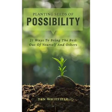 Planting Seeds Of Possibility: 21 Ways To Bring The Best Out Of Yourself And Others