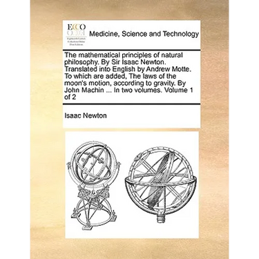 The Mathematical Principles of Natural Philosophy. by Sir Isaac Newton. Translated Into English by Andrew Motte. to Which Are Added, the Laws of the M