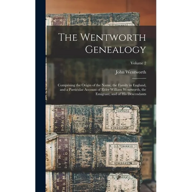 The Wentworth Genealogy: Comprising the Origin of the Name, the Family in England, and a Particular Account of Elder William Wentworth, the Emi