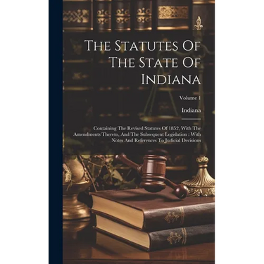 The Statutes Of The State Of Indiana: Containing The Revised Statutes Of 1852, With The Amendments Thereto, And The Subsequent Legislation: With Notes