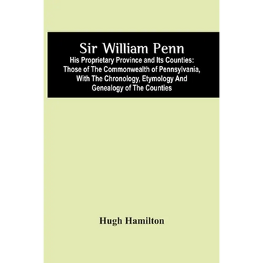 Sir William Penn: His Proprietary Province And Its Counties: Those Of The Commonwealth Of Pennsylvania, With The Chronology, Etymology A