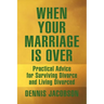 When Your Marriage Is Over: Practical Advice for Surviving Divorce and Living Divorced