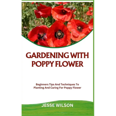 Gardening with Poppy Flower: Beginners Tips And Techniques To Planting And Caring For Poppy Flower