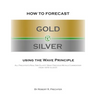 How to Forecast Gold and Silver Using the Wave Principle: All Prechter's Real-Time Elliott Wave Precious Metals Commentary From 1978 To 2001