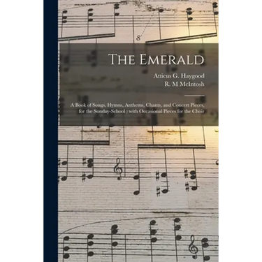 The Emerald: a Book of Songs, Hymns, Anthems, Chants, and Concert Pieces, for the Sunday-school; With Occasional Pieces for the Cho