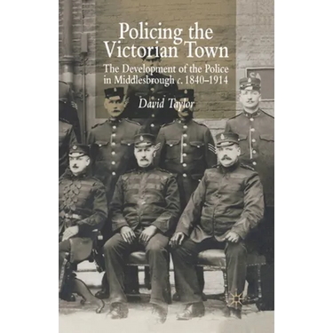 Policing the Victorian Town: The Development of the Police in Middlesborough, C.1840-1914