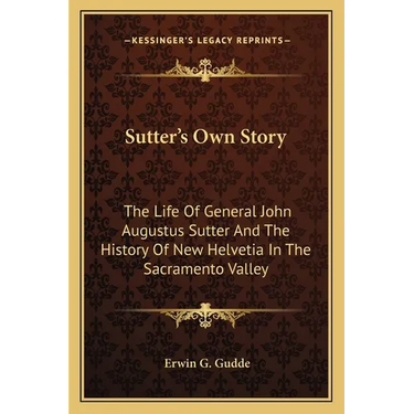 Sutter's Own Story: The Life Of General John Augustus Sutter And The History Of New Helvetia In The Sacramento Valley
